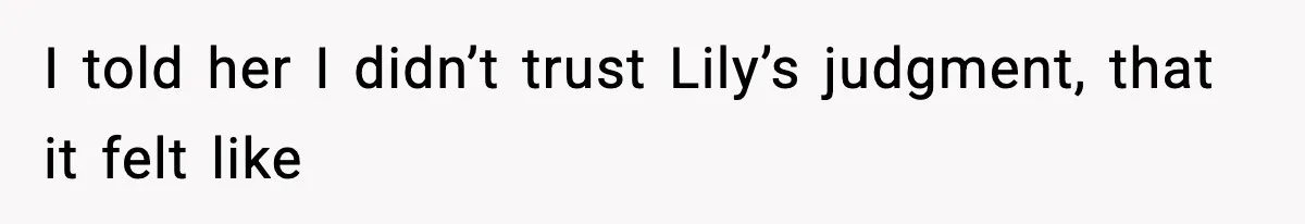 I told her I didn’t trust Lily’s judgment, that it felt like