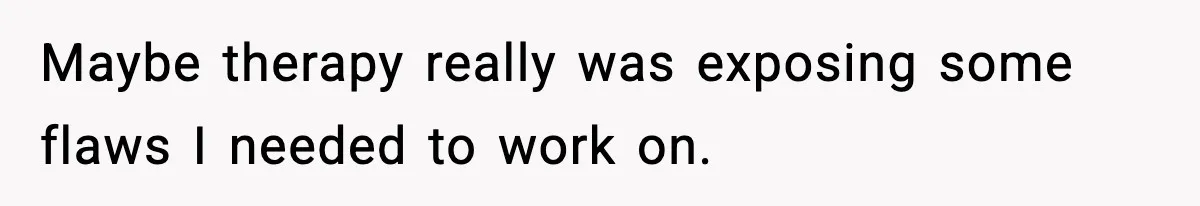Maybe therapy really was exposing some flaws I needed to work on.