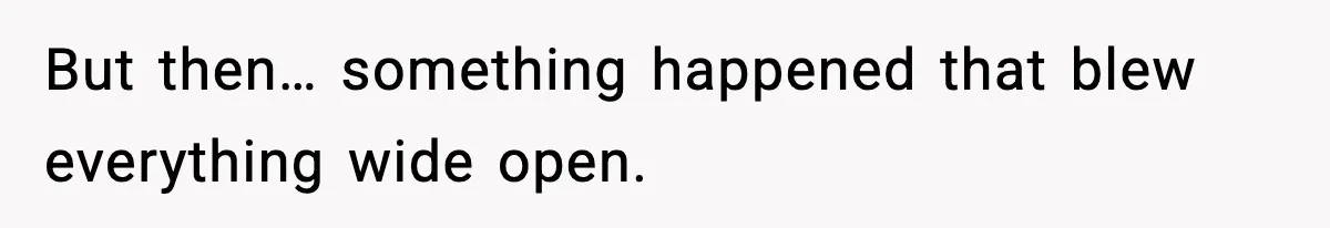 But then… something happened that blew everything wide open.