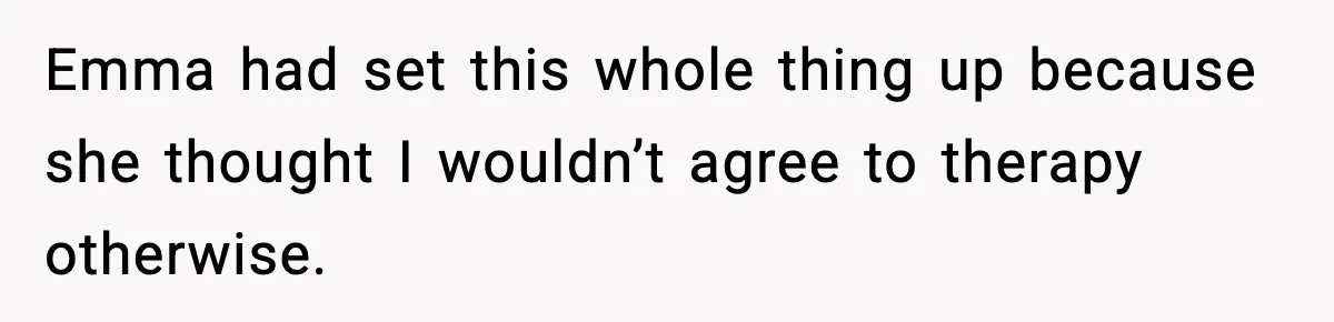 Emma had set this whole thing up because she thought I wouldn’t agree to therapy otherwise.