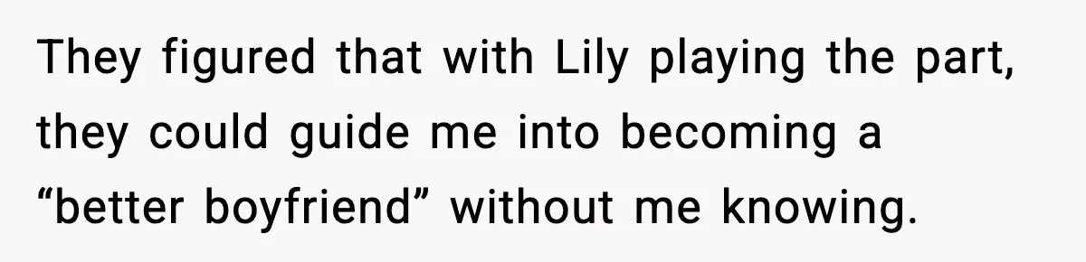 They figured that with Lily playing the part, they could guide me into becoming a “better boyfriend” without me knowing.