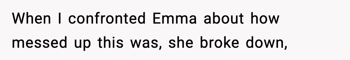 When I confronted Emma about how messed up this was, she broke down,