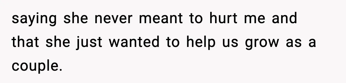 saying she never meant to hurt me and that she just wanted to help us grow as a couple.