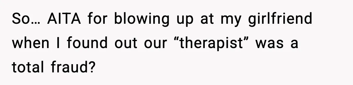 So… AITA for blowing up at my girlfriend when I found out our “therapist” was a total fraud?