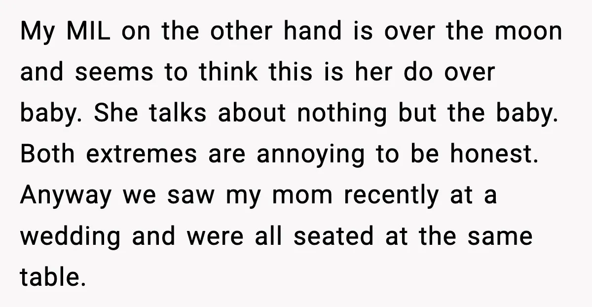 My MIL on the other hand is over the moon and seems to think this is her do over baby. She talks about nothing but the baby. Both extremes are...