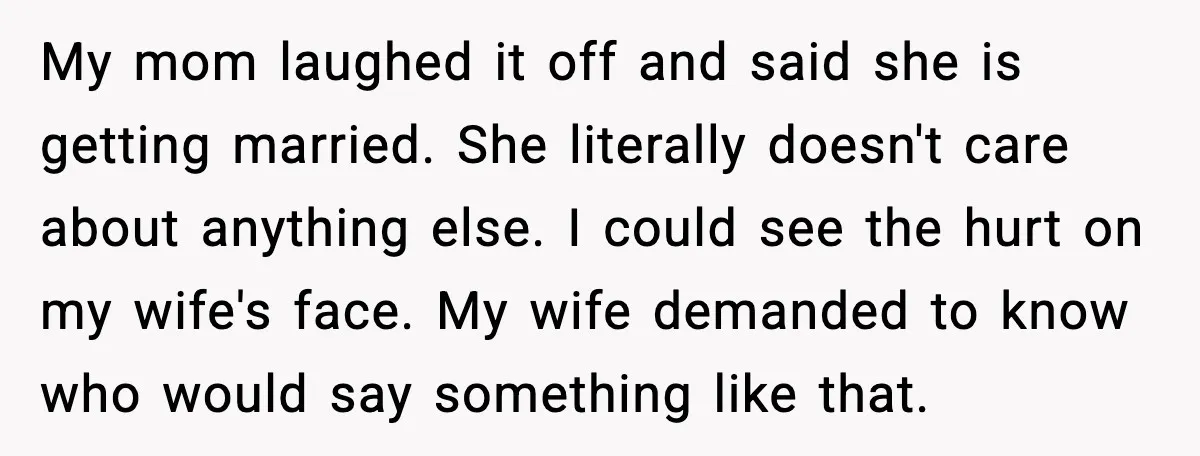 My mom laughed it off and said she is getting married. She literally doesn't care about anything else. I could see the hurt on my wife's face. My wife demanded...