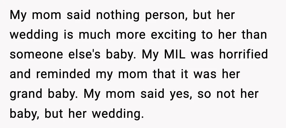 My mom said nothing person, but her wedding is much more exciting to her than someone else's baby. My MIL was horrified and reminded my mom that it was her...