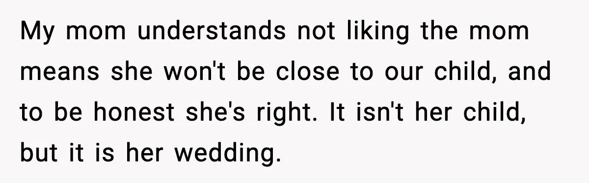 My mom understands not liking the mom means she won't be close to our child, and to be honest she's right. It isn't her child, but it is her wedding.