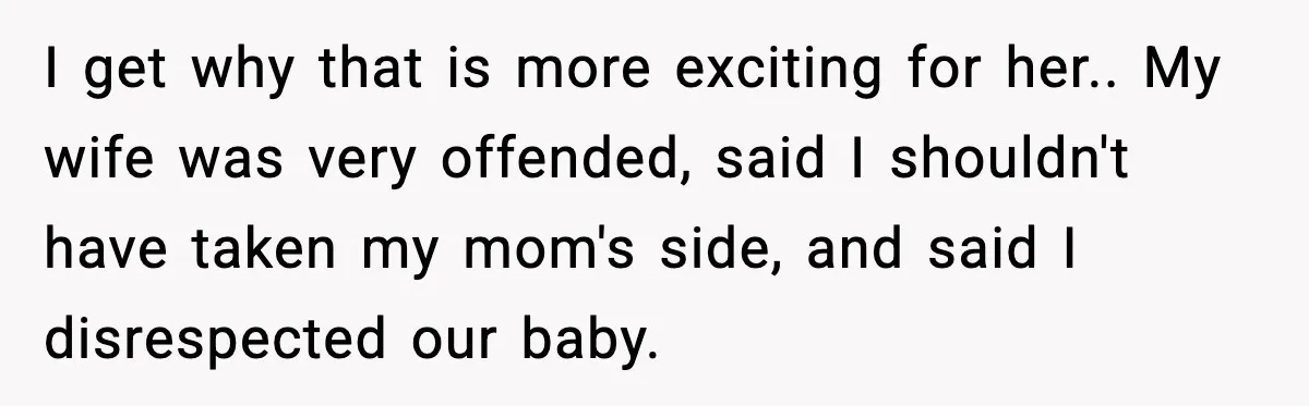 I get why that is more exciting for her.. My wife was very offended, said I shouldn't have taken my mom's side, and said I disrespected our baby.