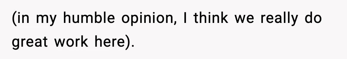 (in my humble opinion, I think we really do great work here).