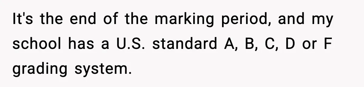 It's the end of the marking period, and my school has a U.S. standard A, B, C, D or F grading system.