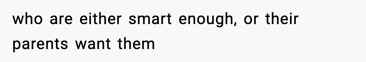 who are either smart enough, or their parents want them