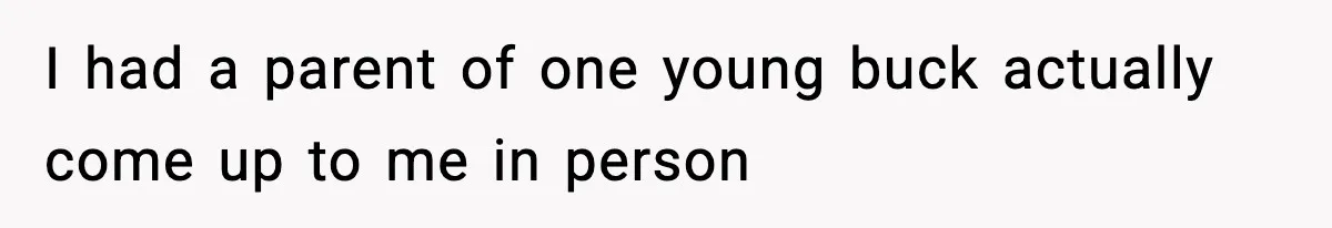 I had a parent of one young buck actually come up to me in person
