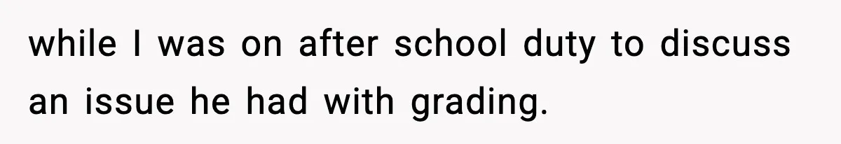 while I was on after school duty to discuss an issue he had with grading.