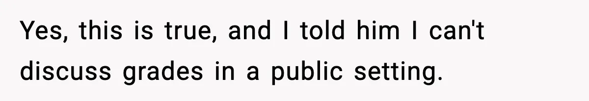 Yes, this is true, and I told him I can't discuss grades in a public setting.