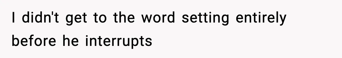 I didn't get to the word setting entirely before he interrupts