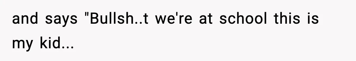 and says "Bullsh..t we're at school this is my kid...