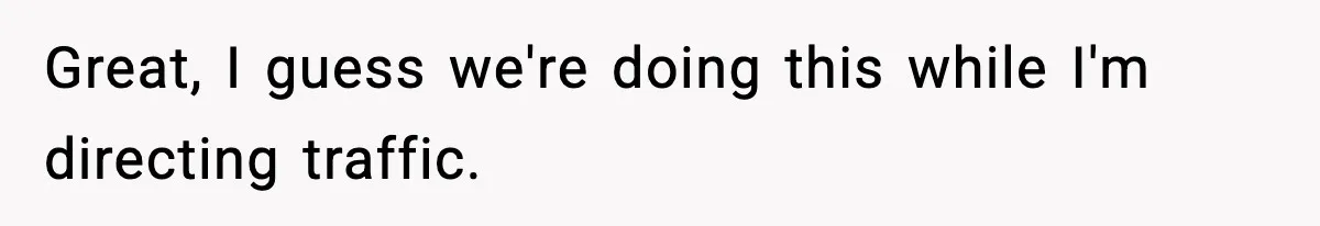 Great, I guess we're doing this while I'm directing traffic.