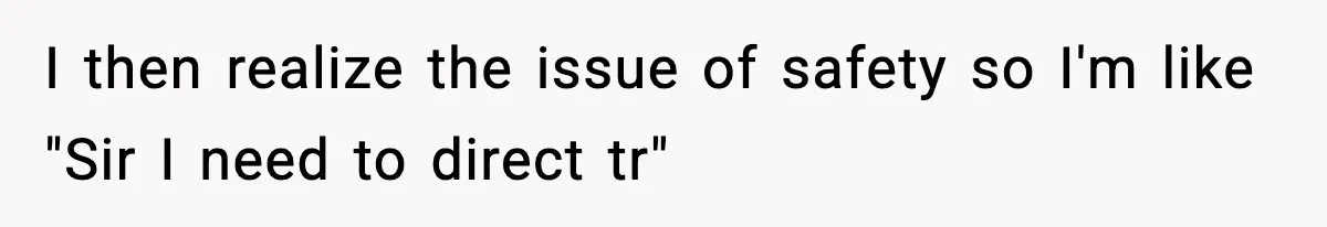 I then realize the issue of safety so I'm like "Sir I need to direct tr"