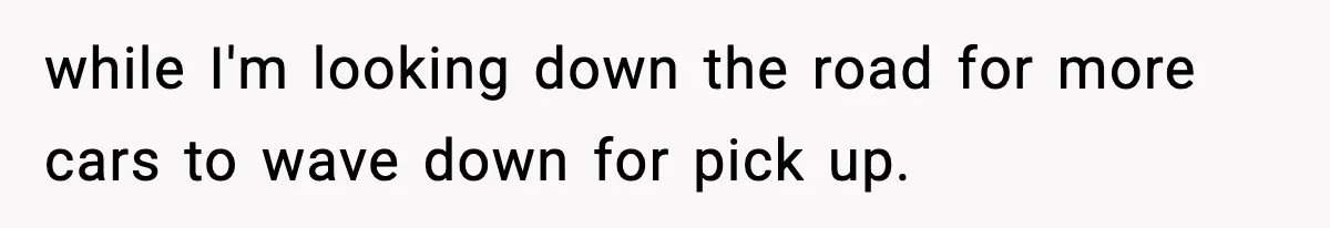 while I'm looking down the road for more cars to wave down for pick up.