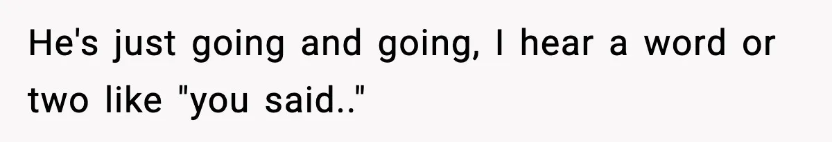 He's just going and going, I hear a word or two like "you said.."