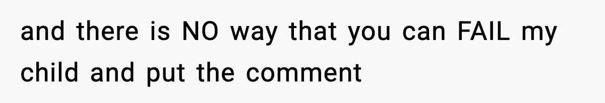 and there is NO way that you can FAIL my child and put the comment