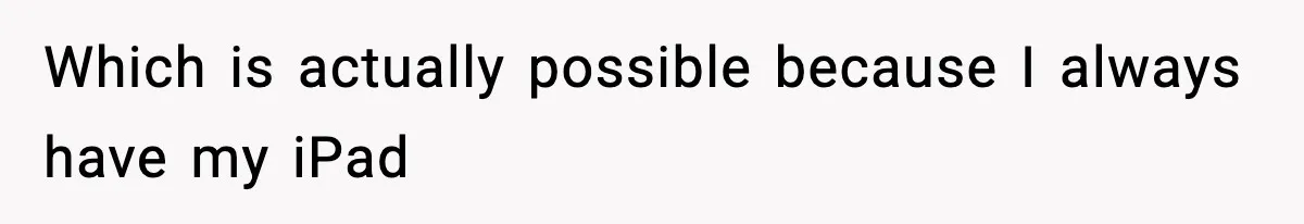Which is actually possible because I always have my iPad