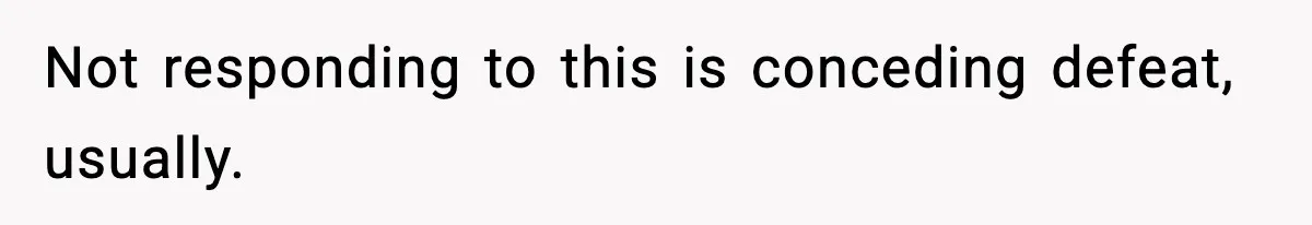 Not responding to this is conceding defeat, usually.