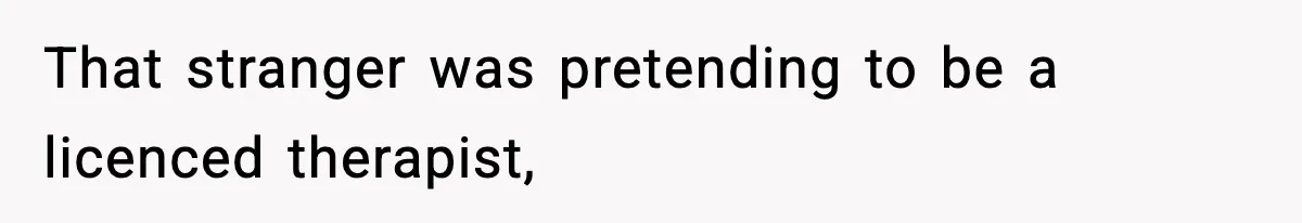 That stranger was pretending to be a licenced therapist,