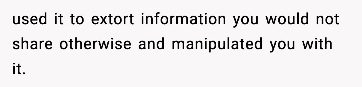 used it to extort information you would not share otherwise and manipulated you with it.
