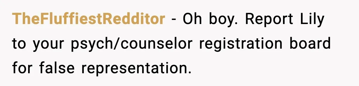 TheFluffiestRedditor − Oh boy. Report Lily to your psych/counselor registration board for false representation.