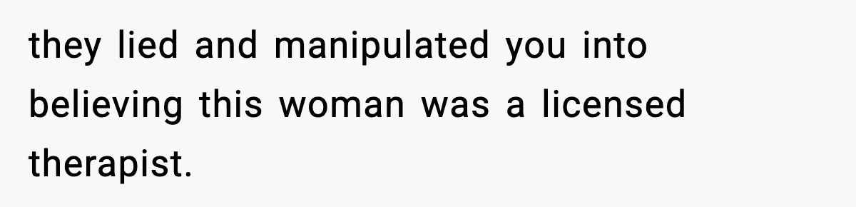 they lied and manipulated you into believing this woman was a licensed therapist.