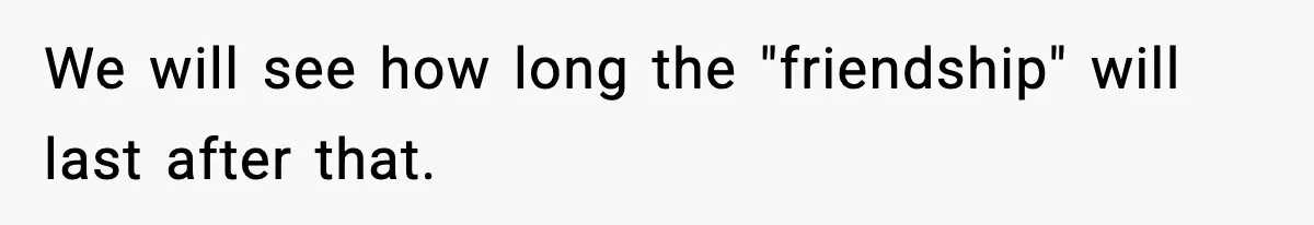We will see how long the "friendship" will last after that.