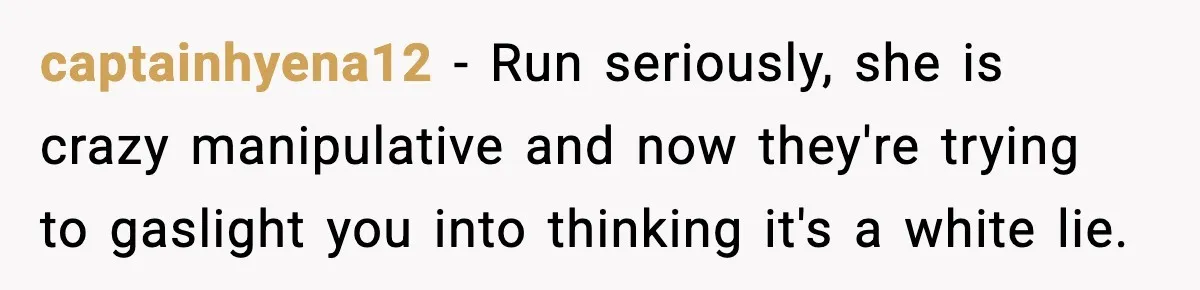 captainhyena12 − Run seriously, she is crazy manipulative and now they're trying to gaslight you into thinking it's a white lie.