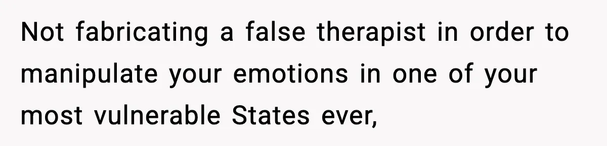 Not fabricating a false therapist in order to manipulate your emotions in one of your most vulnerable States ever,