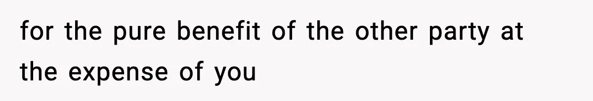 for the pure benefit of the other party at the expense of you
