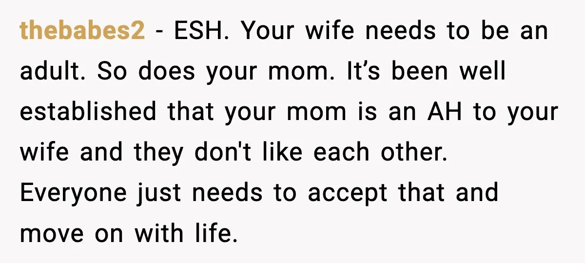thebabes2 - ESH. Your wife needs to be an adult. So does your mom. It’s been well established that your mom is an AH to your wife and they don't...