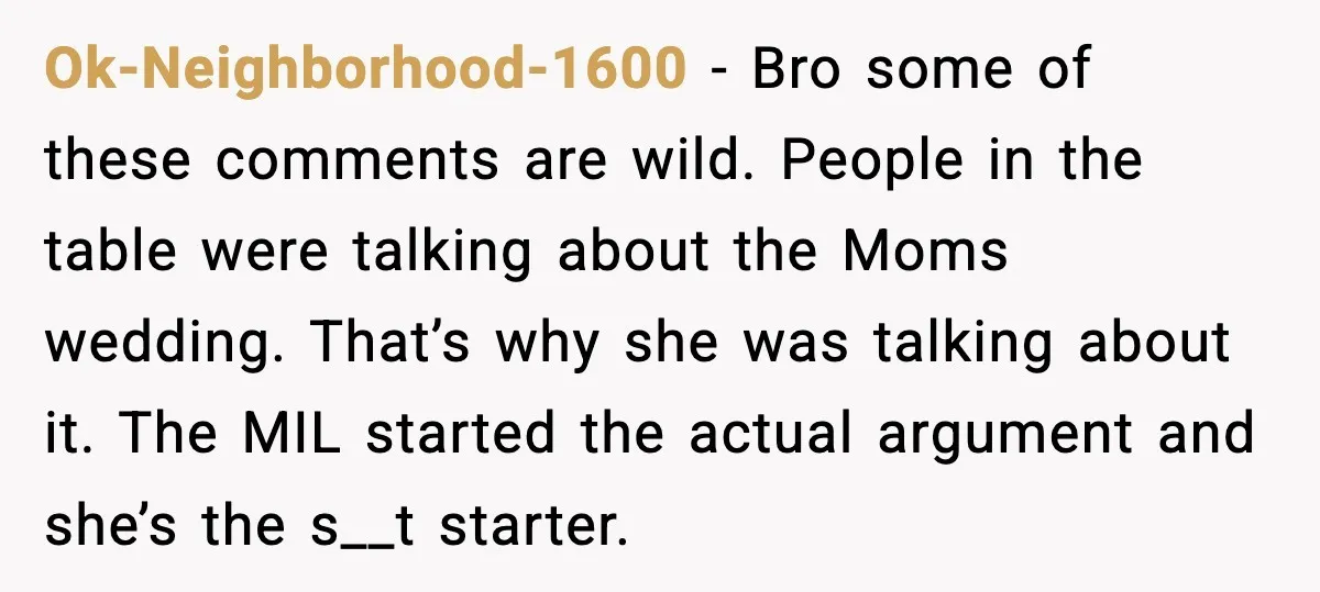 Ok-Neighborhood-1600 - Bro some of these comments are wild. People in the table were talking about the Moms wedding. That’s why she was talking about it. The MIL started the...