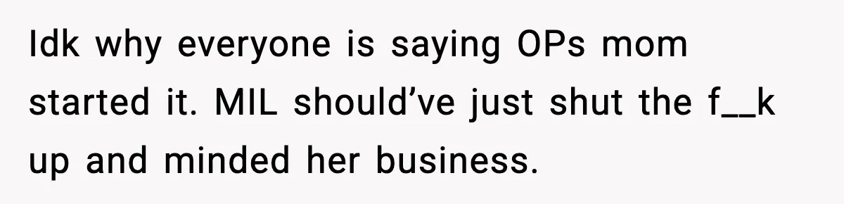 Idk why everyone is saying OPs mom started it. MIL should’ve just shut the f__k up and minded her business.