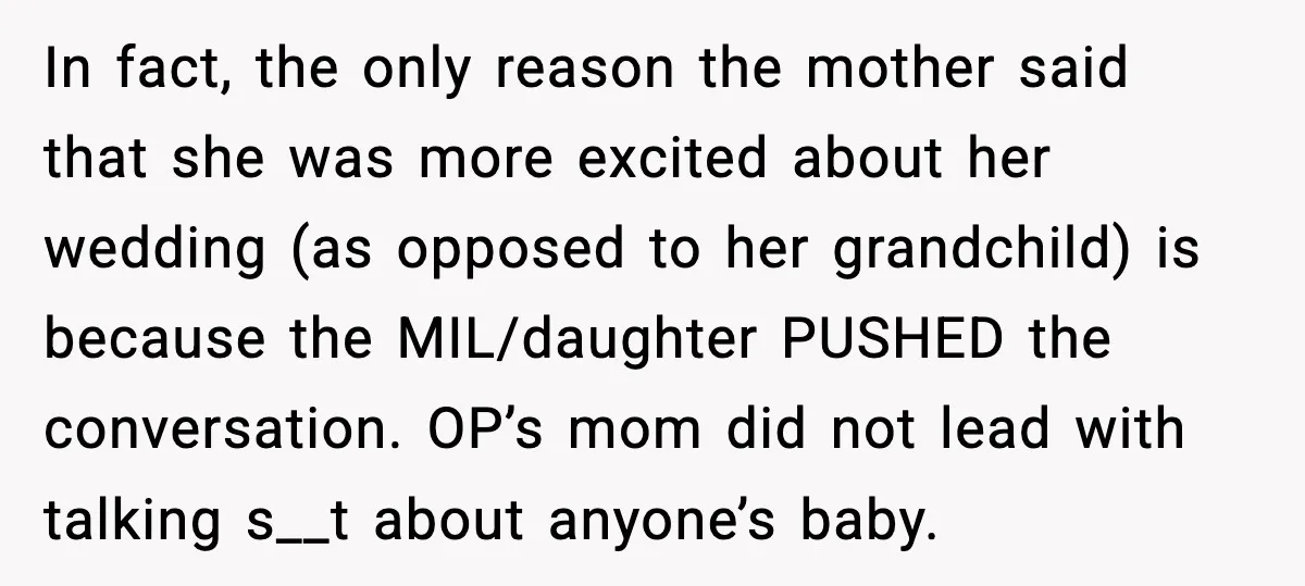 In fact, the only reason the mother said that she was more excited about her wedding (as opposed to her grandchild) is because the MIL/daughter PUSHED the conversation. OP’s mom...
