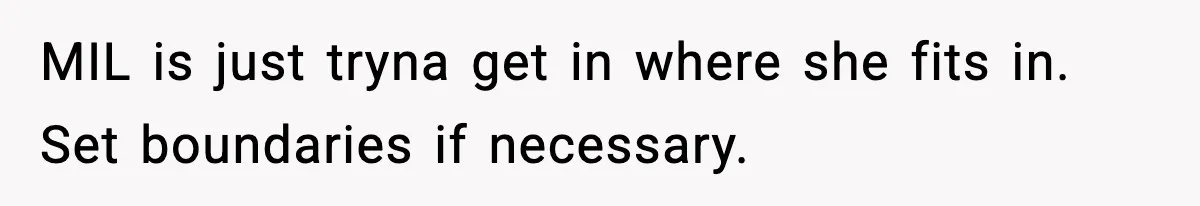 MIL is just tryna get in where she fits in. Set boundaries if necessary.