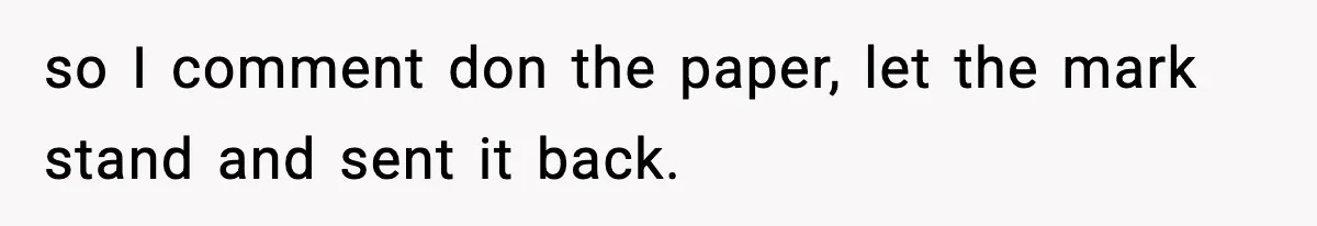 so I comment don the paper, let the mark stand and sent it back.