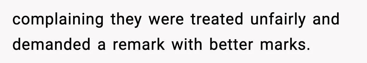 complaining they were treated unfairly and demanded a remark with better marks.