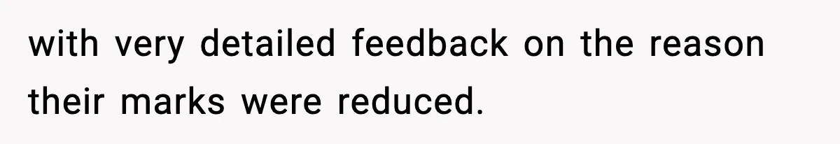 with very detailed feedback on the reason their marks were reduced.