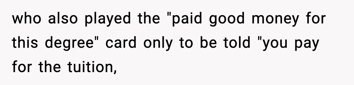 who also played the "paid good money for this degree" card only to be told "you pay for the tuition,