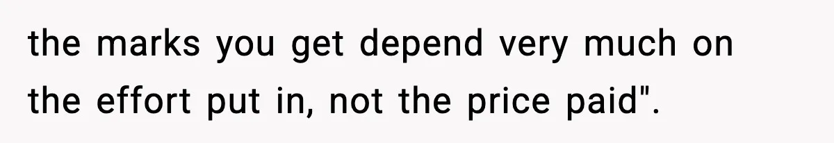 the marks you get depend very much on the effort put in, not the price paid".