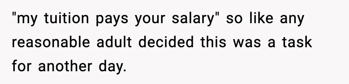 "my tuition pays your salary" so like any reasonable adult decided this was a task for another day.
