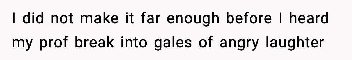 I did not make it far enough before I heard my prof break into gales of angry laughter