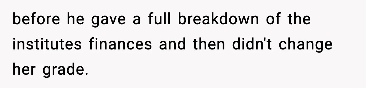 before he gave a full breakdown of the institutes finances and then didn't change her grade.