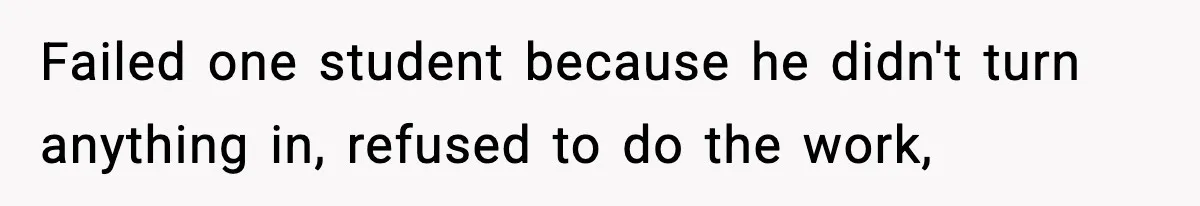 Failed one student because he didn't turn anything in, refused to do the work,